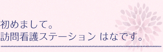 初めまして。 訪問看護ステーション はなです。